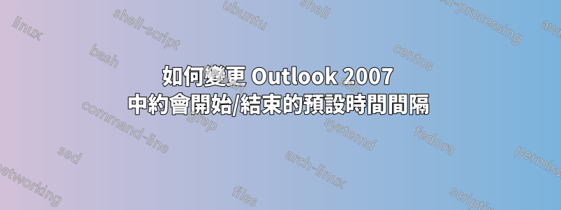 如何變更 Outlook 2007 中約會開始/結束的預設時間間隔