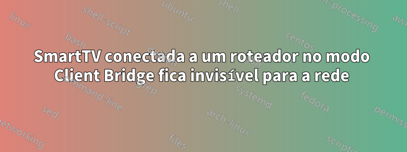 SmartTV conectada a um roteador no modo Client Bridge fica invisível para a rede