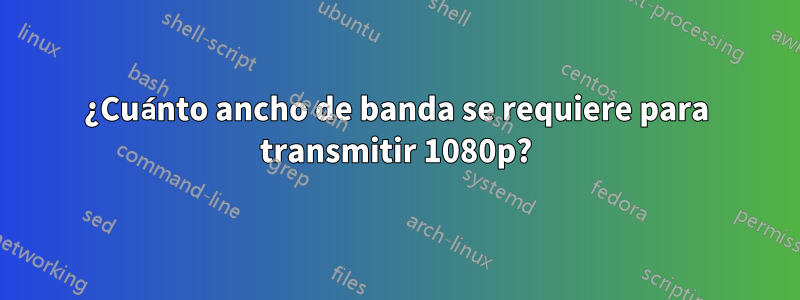 ¿Cuánto ancho de banda se requiere para transmitir 1080p?