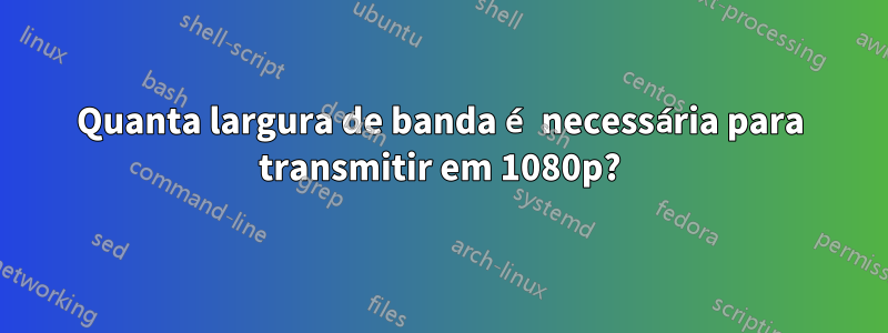 Quanta largura de banda é necessária para transmitir em 1080p?