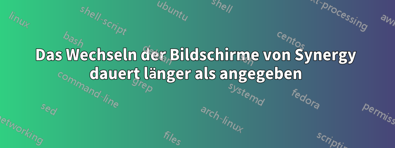 Das Wechseln der Bildschirme von Synergy dauert länger als angegeben