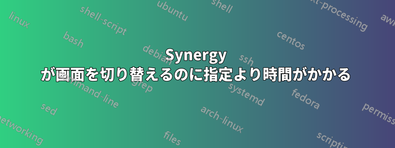 Synergy が画面を切り替えるのに指定より時間がかかる