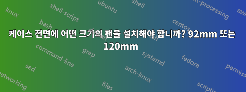 케이스 전면에 어떤 크기의 팬을 설치해야 합니까? 92mm 또는 120mm 