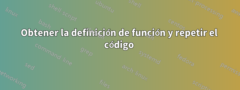 Obtener la definición de función y repetir el código