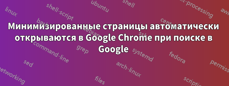 Минимизированные страницы автоматически открываются в Google Chrome при поиске в Google