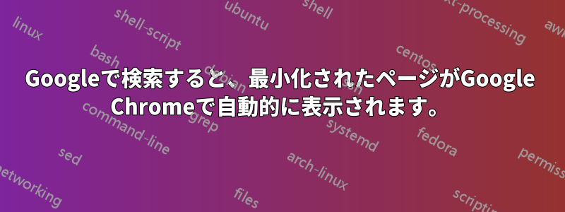 Googleで検索すると、最小化されたページがGoogle Chromeで自動的に表示されます。