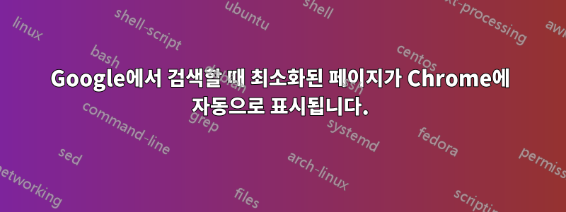 Google에서 검색할 때 최소화된 페이지가 Chrome에 자동으로 표시됩니다.