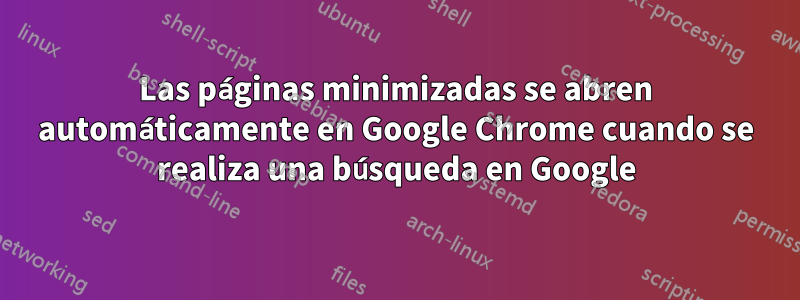 Las páginas minimizadas se abren automáticamente en Google Chrome cuando se realiza una búsqueda en Google