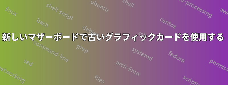 新しいマザーボードで古いグラフィックカードを使用する