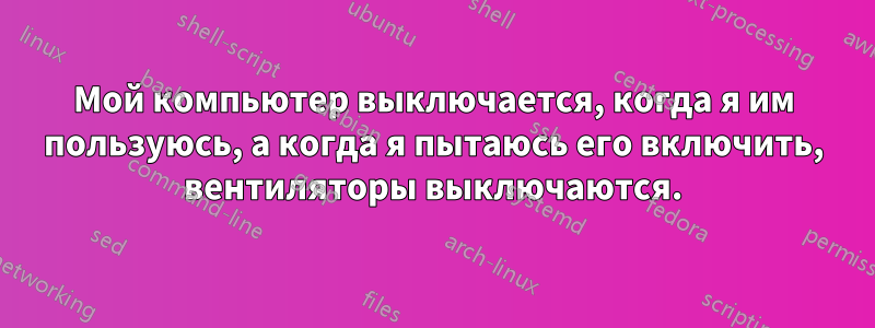 Мой компьютер выключается, когда я им пользуюсь, а когда я пытаюсь его включить, вентиляторы выключаются.