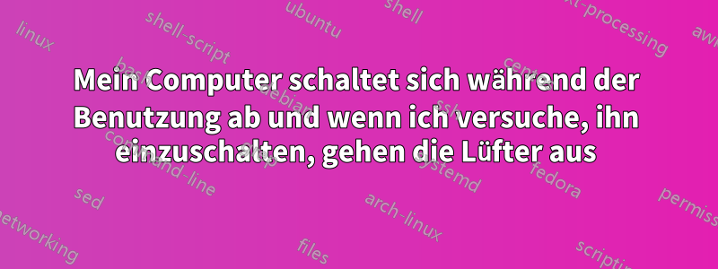 Mein Computer schaltet sich während der Benutzung ab und wenn ich versuche, ihn einzuschalten, gehen die Lüfter aus