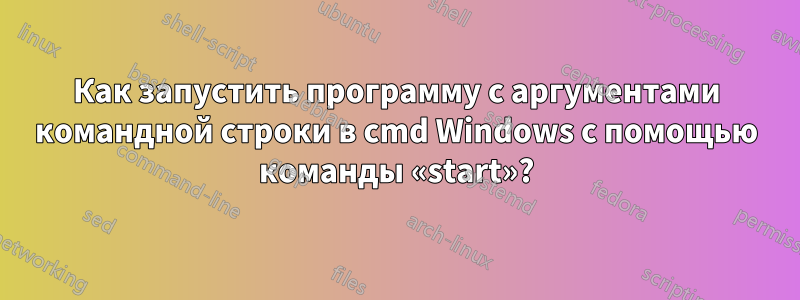 Как запустить программу с аргументами командной строки в cmd Windows с помощью команды «start»?