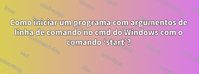 Como iniciar um programa com argumentos de linha de comando no cmd do Windows com o comando ‘start’?