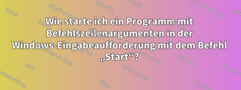 Wie starte ich ein Programm mit Befehlszeilenargumenten in der Windows-Eingabeaufforderung mit dem Befehl „Start“?