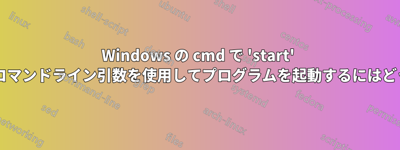 Windows の cmd で 'start' コマンドを使用してコマンドライン引数を使用してプログラムを起動するにはどうすればよいですか?