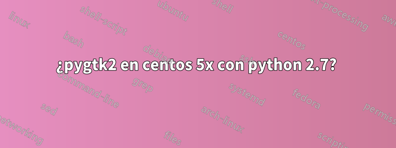 ¿pygtk2 en centos 5x con python 2.7?