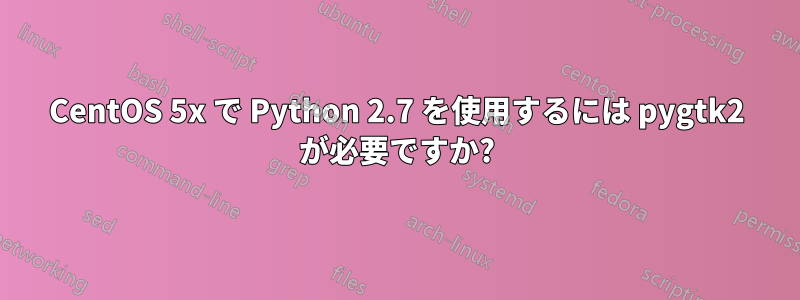 CentOS 5x で Python 2.7 を使用するには pygtk2 が必要ですか?