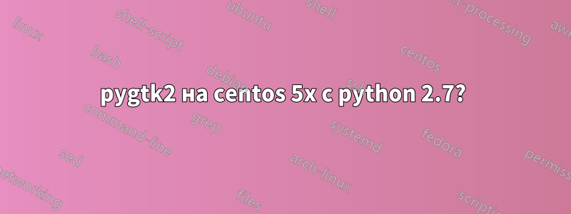 pygtk2 на centos 5x с python 2.7?
