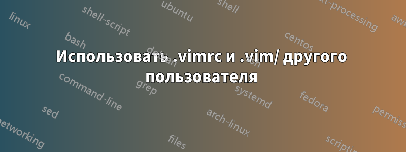 Использовать .vimrc и .vim/ другого пользователя