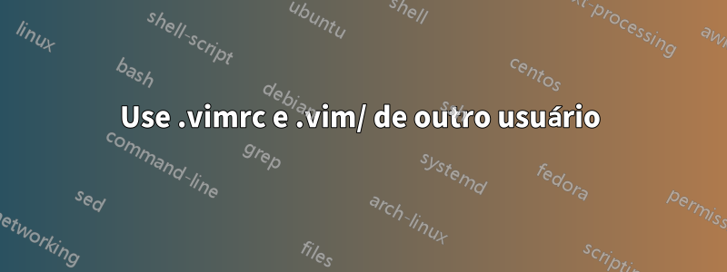 Use .vimrc e .vim/ de outro usuário