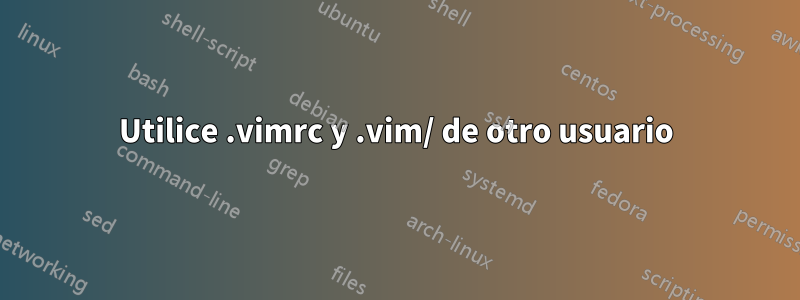 Utilice .vimrc y .vim/ de otro usuario