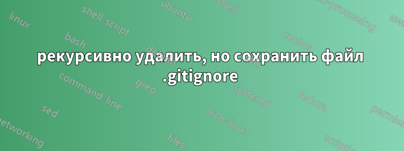 рекурсивно удалить, но сохранить файл .gitignore