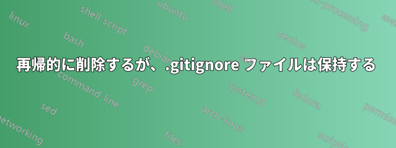 再帰的に削除するが、.gitignore ファイルは保持する