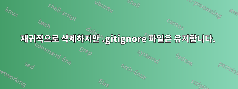 재귀적으로 삭제하지만 .gitignore 파일은 유지합니다.