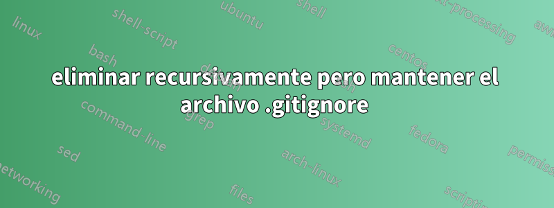 eliminar recursivamente pero mantener el archivo .gitignore