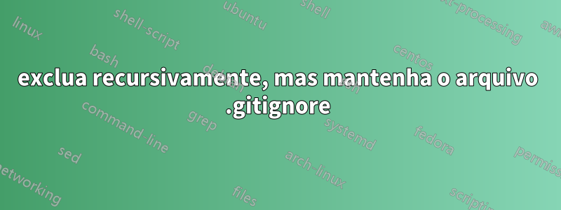 exclua recursivamente, mas mantenha o arquivo .gitignore