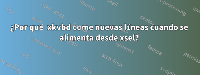 ¿Por qué xkvbd come nuevas líneas cuando se alimenta desde xsel?