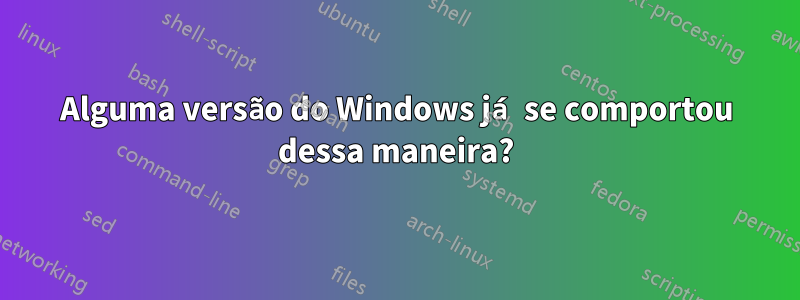 Alguma versão do Windows já se comportou dessa maneira?