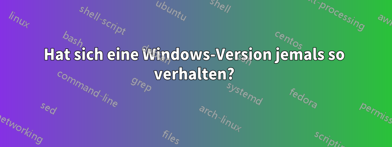 Hat sich eine Windows-Version jemals so verhalten?
