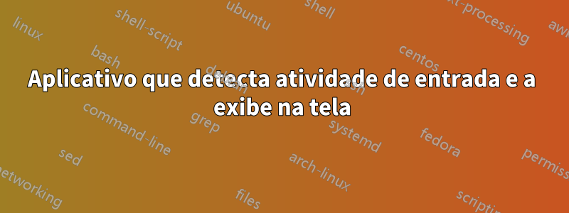 Aplicativo que detecta atividade de entrada e a exibe na tela