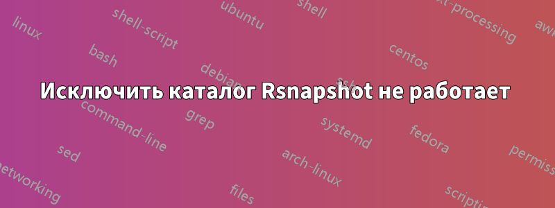 Исключить каталог Rsnapshot не работает