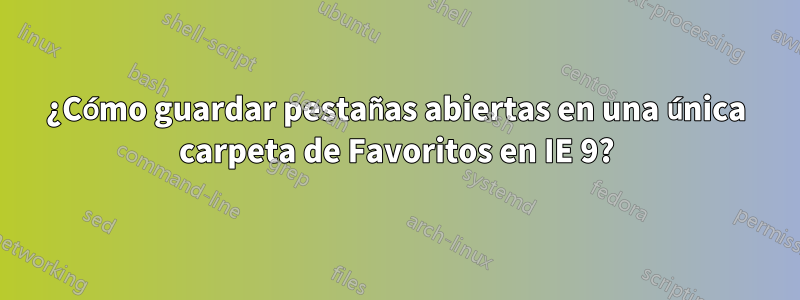 ¿Cómo guardar pestañas abiertas en una única carpeta de Favoritos en IE 9?