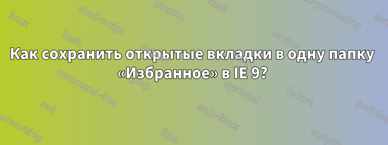 Как сохранить открытые вкладки в одну папку «Избранное» в IE 9?