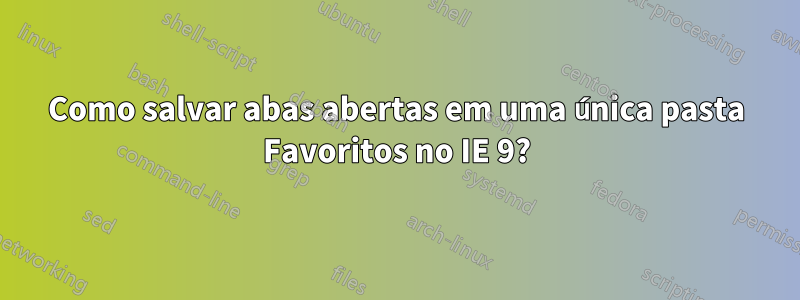 Como salvar abas abertas em uma única pasta Favoritos no IE 9?