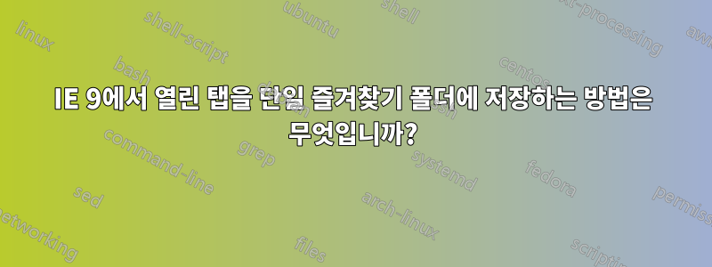 IE 9에서 열린 탭을 단일 즐겨찾기 폴더에 저장하는 방법은 무엇입니까?