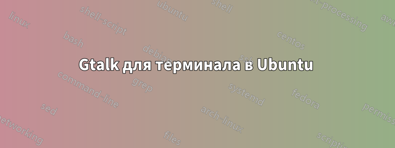 Gtalk для терминала в Ubuntu