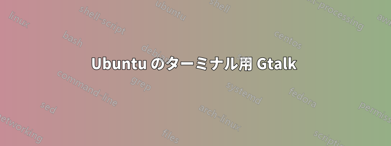 Ubuntu のターミナル用 Gtalk