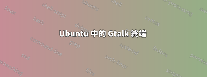 Ubuntu 中的 Gtalk 終端