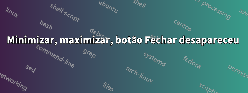 Minimizar, maximizar, botão Fechar desapareceu
