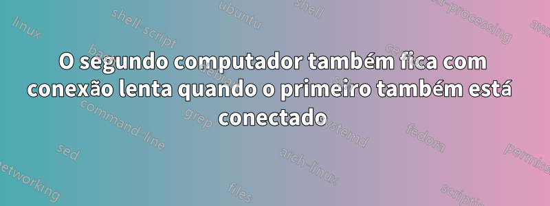 O segundo computador também fica com conexão lenta quando o primeiro também está conectado