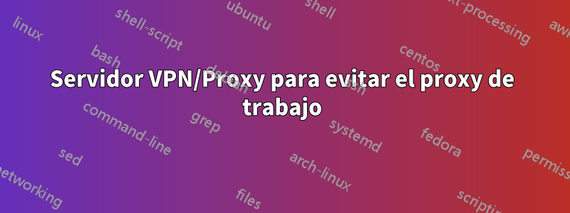 Servidor VPN/Proxy para evitar el proxy de trabajo
