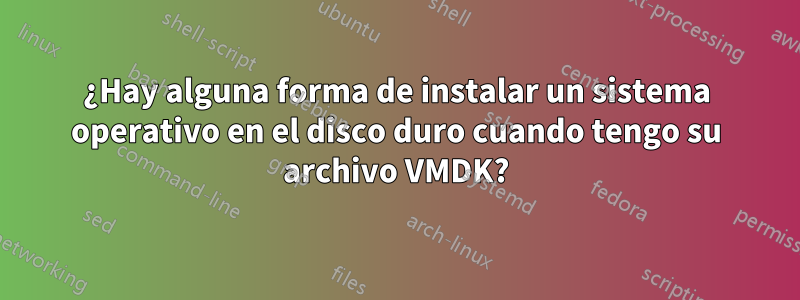 ¿Hay alguna forma de instalar un sistema operativo en el disco duro cuando tengo su archivo VMDK?