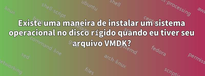 Existe uma maneira de instalar um sistema operacional no disco rígido quando eu tiver seu arquivo VMDK?