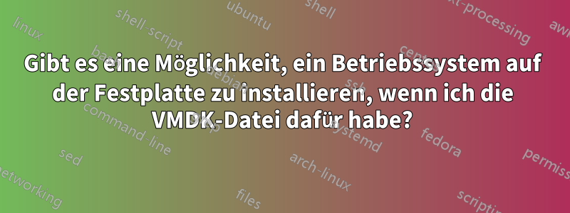 Gibt es eine Möglichkeit, ein Betriebssystem auf der Festplatte zu installieren, wenn ich die VMDK-Datei dafür habe?