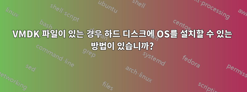 VMDK 파일이 있는 경우 하드 디스크에 OS를 설치할 수 있는 방법이 있습니까?