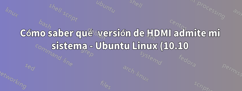 Cómo saber qué versión de HDMI admite mi sistema - Ubuntu Linux (10.10)